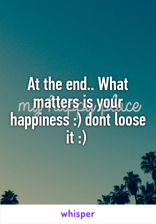 At the end.. What matters is your happiness :) dont loose it :) 
