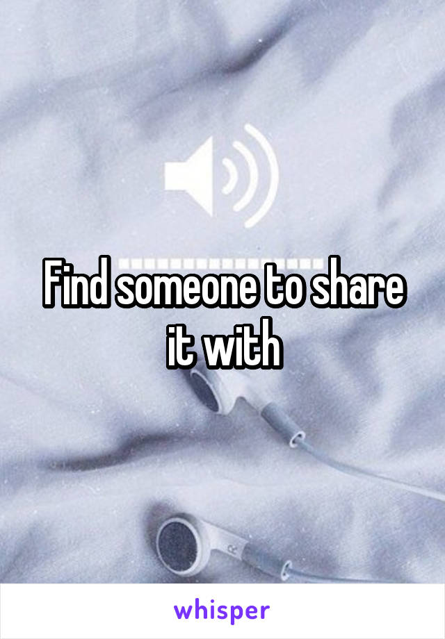 Find someone to share it with