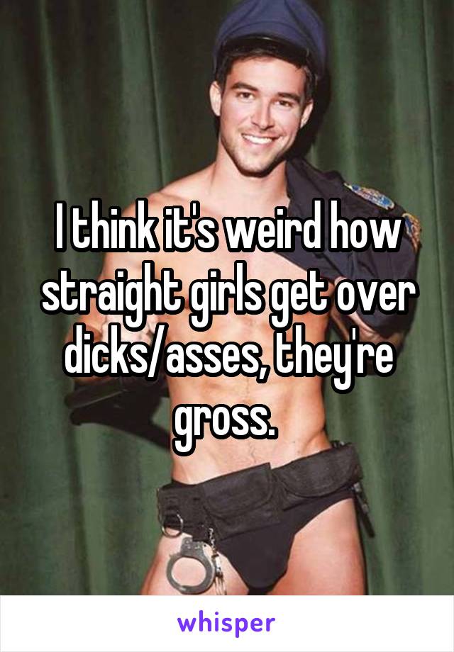 I think it's weird how straight girls get over dicks/asses, they're gross. 