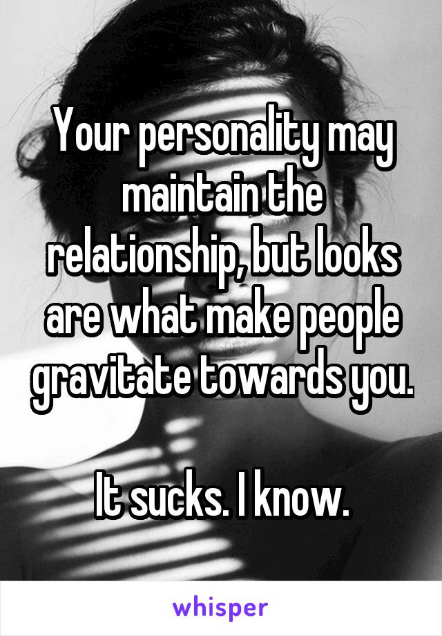 Your personality may maintain the relationship, but looks are what make people gravitate towards you.

It sucks. I know.