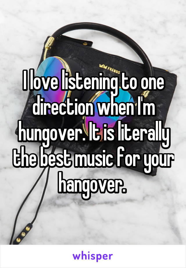 I love listening to one direction when I'm hungover. It is literally the best music for your hangover. 