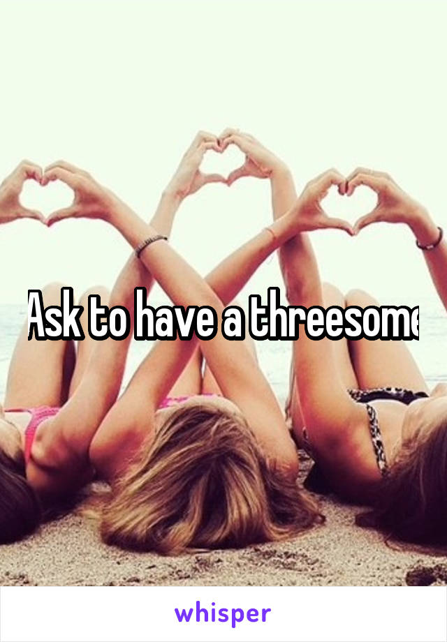 Ask to have a threesome