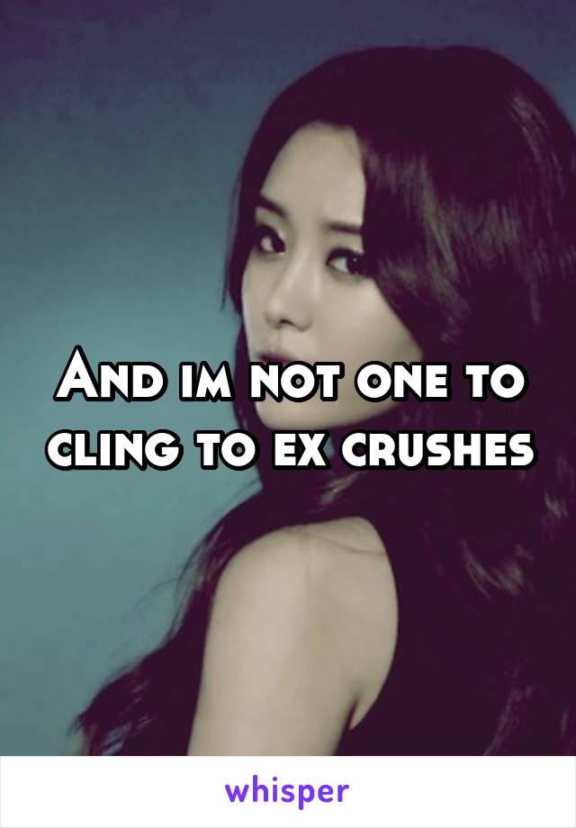 And im not one to cling to ex crushes