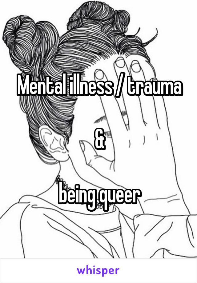 Mental illness / trauma

&

being queer
