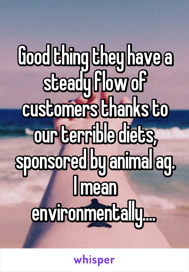 Good thing they have a steady flow of customers thanks to our terrible diets, sponsored by animal ag. I mean environmentally.... 