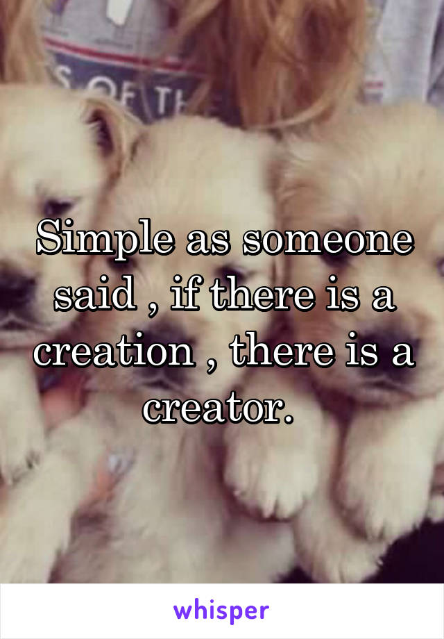 Simple as someone said , if there is a creation , there is a creator. 