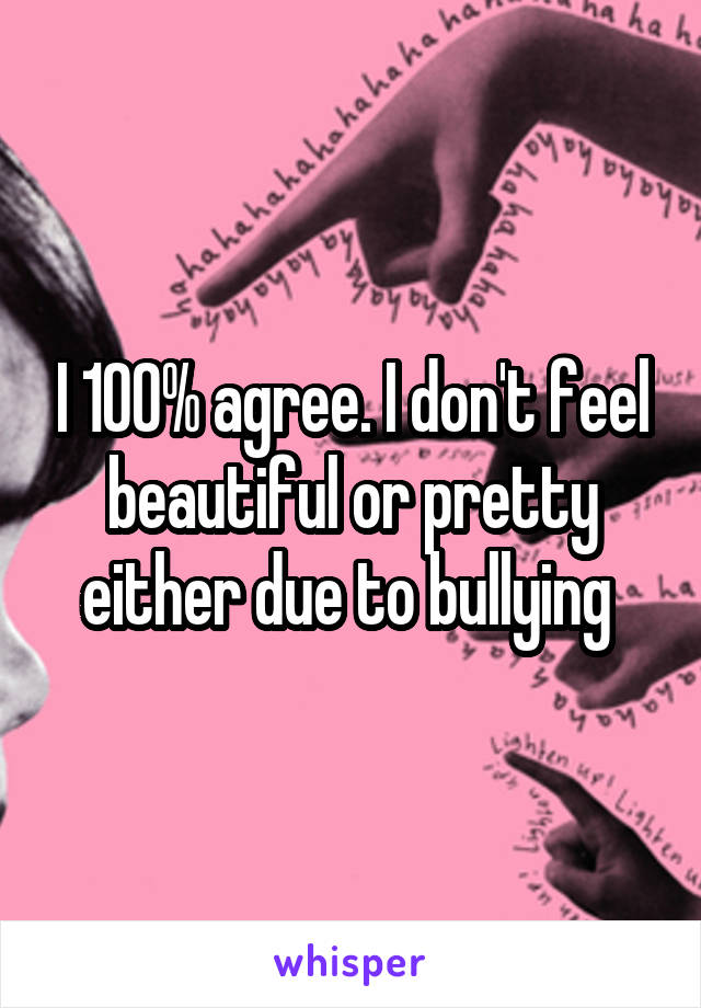 I 100% agree. I don't feel beautiful or pretty either due to bullying 
