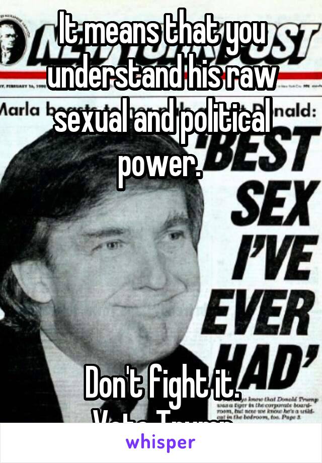 It means that you understand his raw sexual and political power. 




 Don't fight it. 
Vote Trump