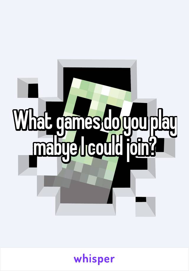What games do you play mabye I could join?
