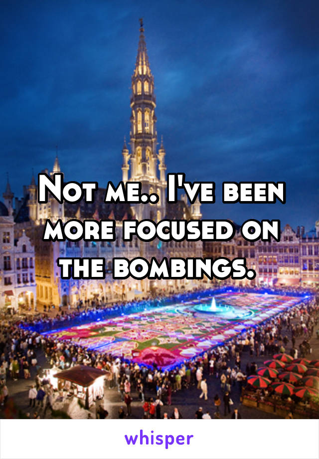 Not me.. I've been more focused on the bombings. 