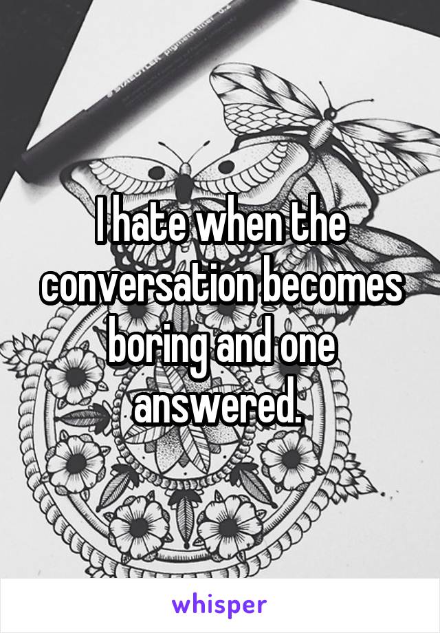 I hate when the conversation becomes boring and one answered. 