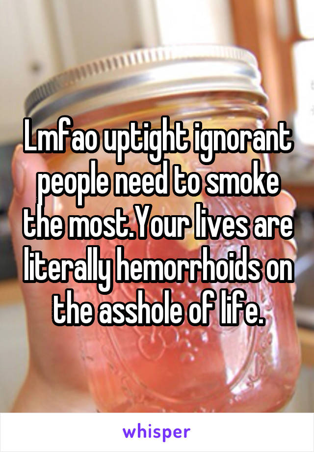 Lmfao uptight ignorant people need to smoke the most.Your lives are literally hemorrhoids on the asshole of life.