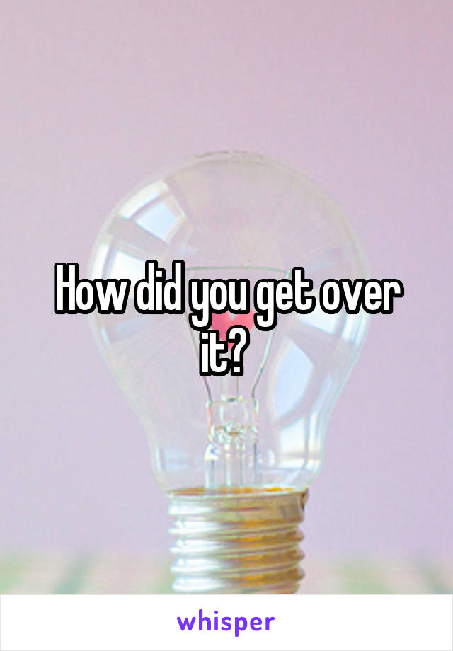How did you get over it? 