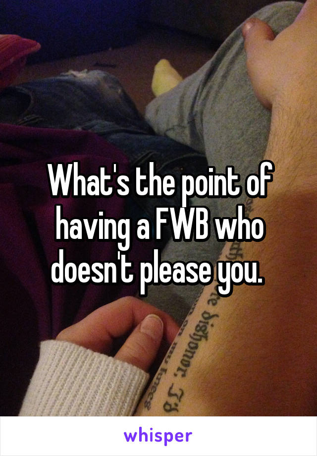 What's the point of having a FWB who doesn't please you. 