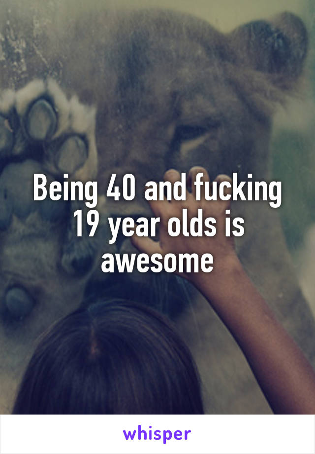 Being 40 and fucking 19 year olds is awesome