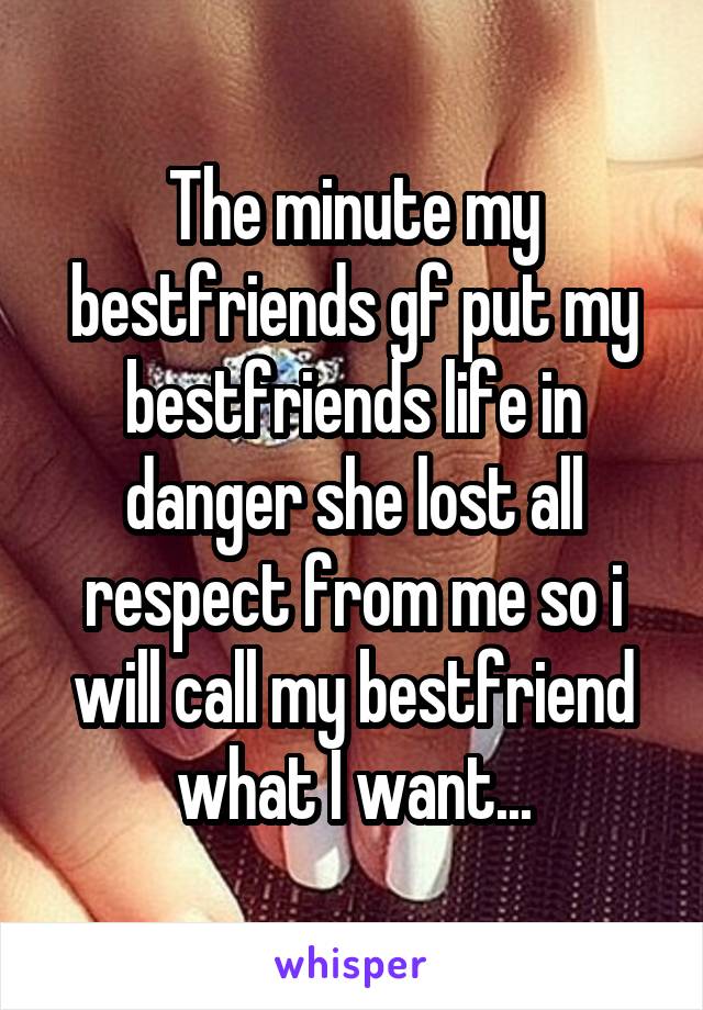 The minute my bestfriends gf put my bestfriends life in danger she lost all respect from me so i will call my bestfriend what I want...