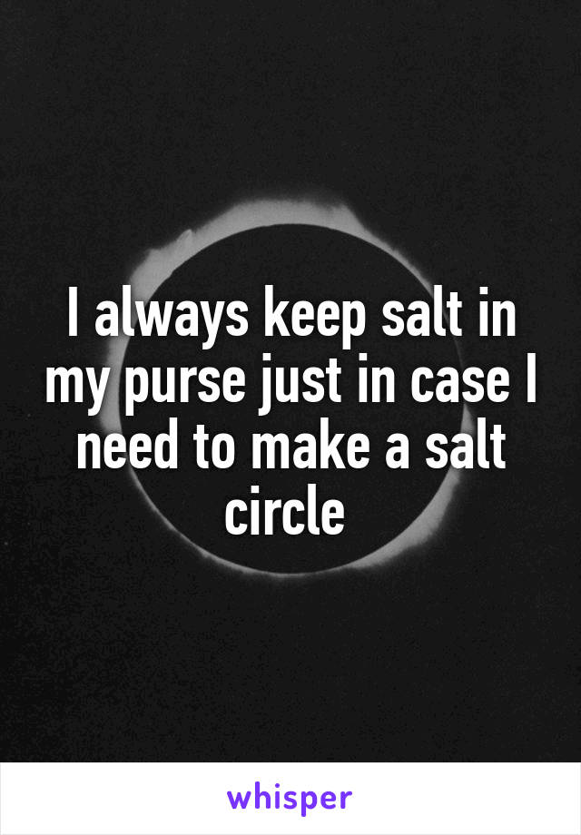 I always keep salt in my purse just in case I need to make a salt circle 