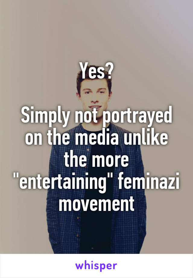 Yes?

Simply not portrayed on the media unlike the more "entertaining" feminazi movement