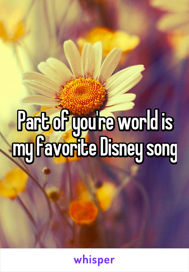 Part of you're world is my favorite Disney song