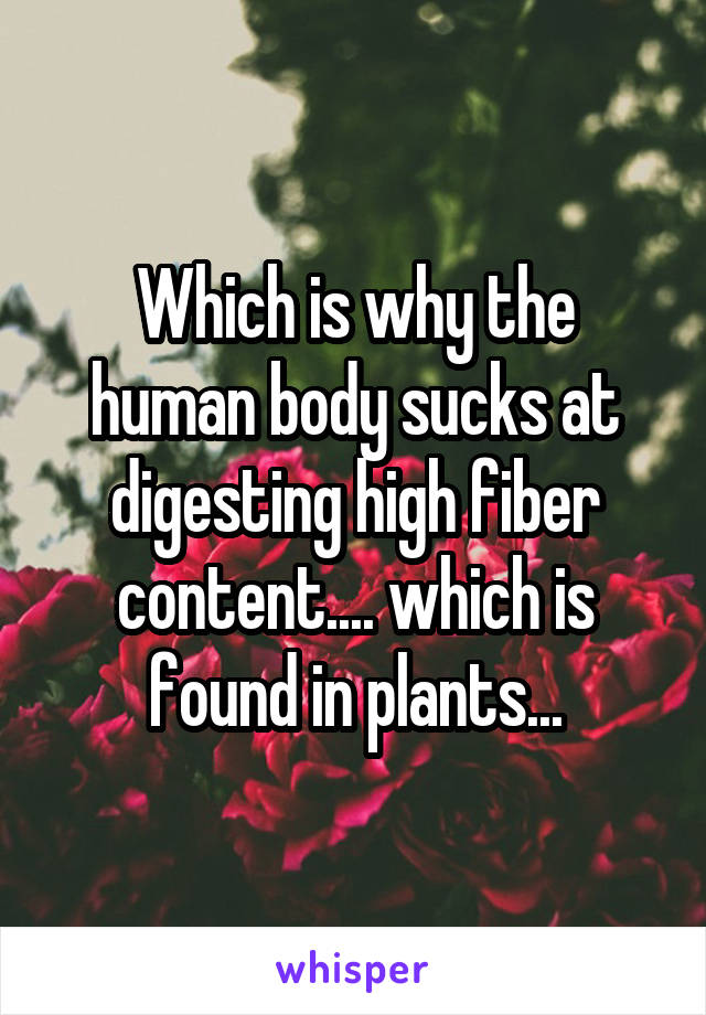 Which is why the human body sucks at digesting high fiber content.... which is found in plants...