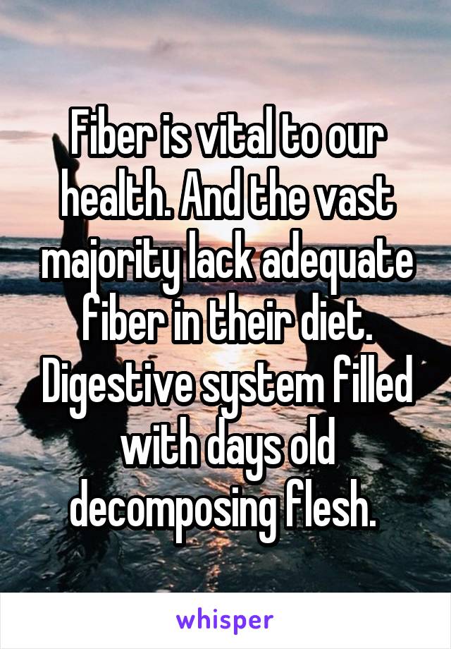 Fiber is vital to our health. And the vast majority lack adequate fiber in their diet. Digestive system filled with days old decomposing flesh. 