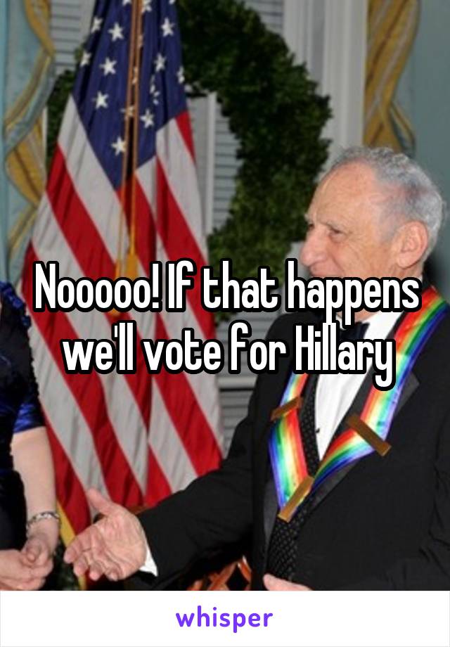 Nooooo! If that happens we'll vote for Hillary