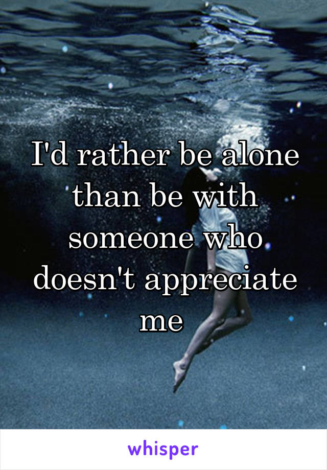 I'd rather be alone than be with someone who doesn't appreciate me 