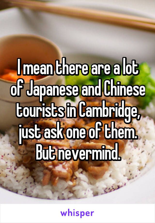 I mean there are a lot of Japanese and Chinese tourists in Cambridge, just ask one of them.
But nevermind.