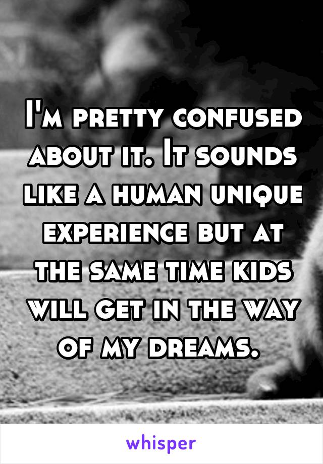I'm pretty confused about it. It sounds like a human unique experience but at the same time kids will get in the way of my dreams. 
