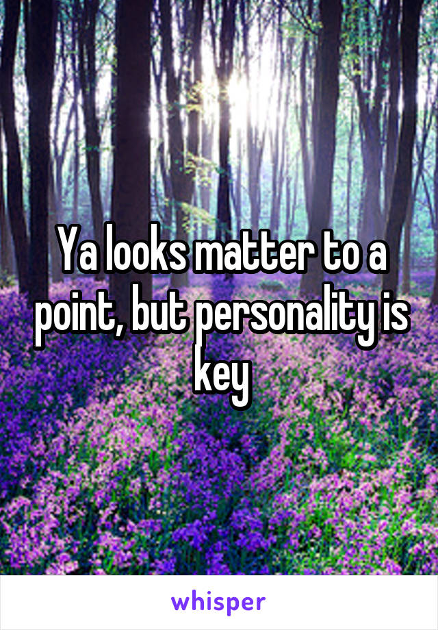 Ya looks matter to a point, but personality is key