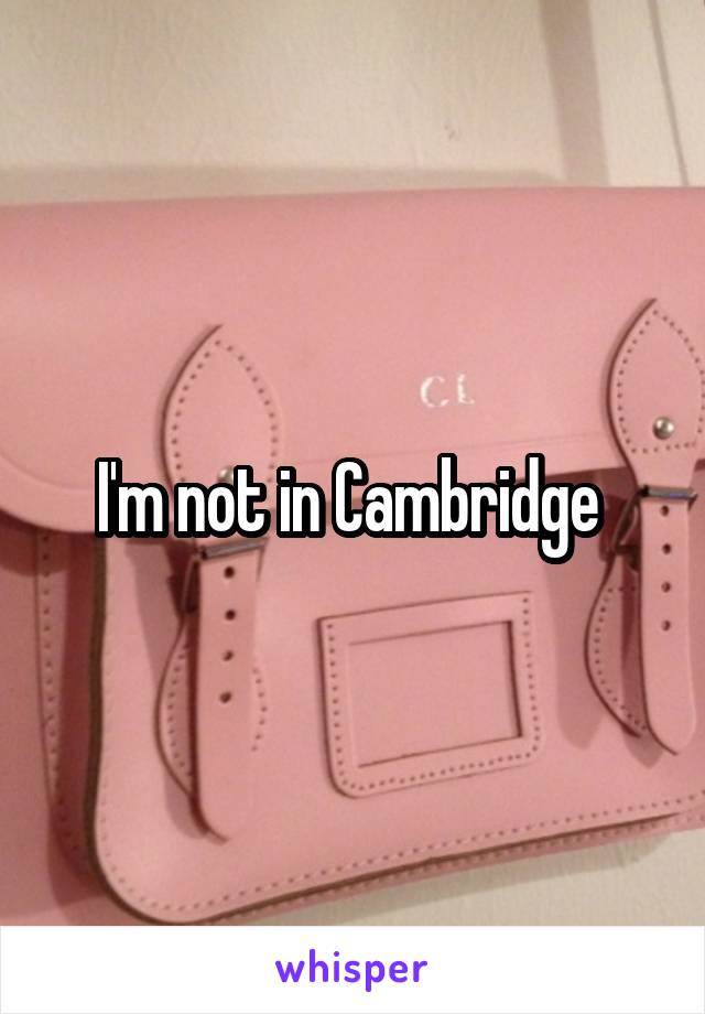 I'm not in Cambridge 