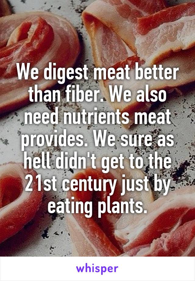 We digest meat better than fiber. We also need nutrients meat provides. We sure as hell didn't get to the 21st century just by eating plants.