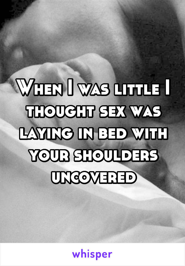 When I was little I thought sex was laying in bed with your shoulders uncovered