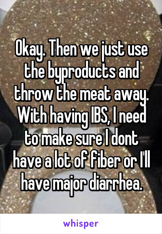 Okay. Then we just use the byproducts and throw the meat away. With having IBS, I need to make sure I dont have a lot of fiber or I'll have major diarrhea.