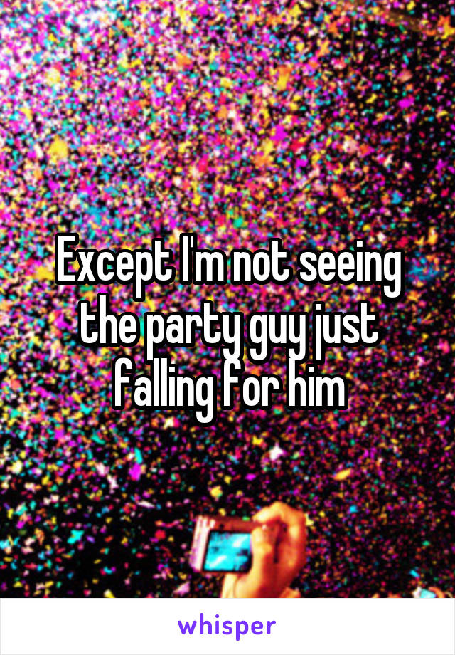 Except I'm not seeing the party guy just falling for him