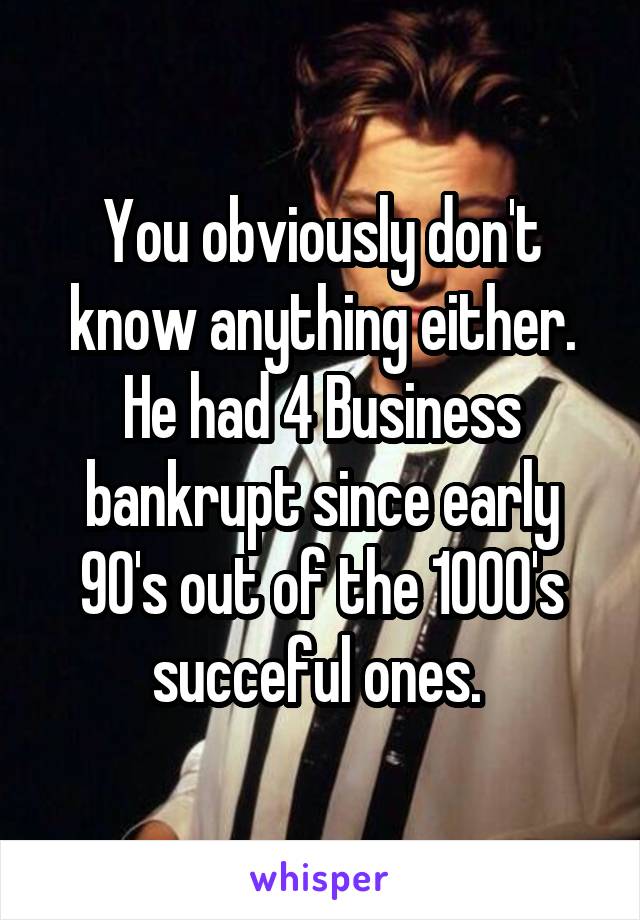You obviously don't know anything either. He had 4 Business bankrupt since early 90's out of the 1000's succeful ones. 