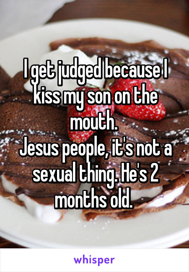 I get judged because I kiss my son on the mouth. 
Jesus people, it's not a sexual thing. He's 2 months old. 