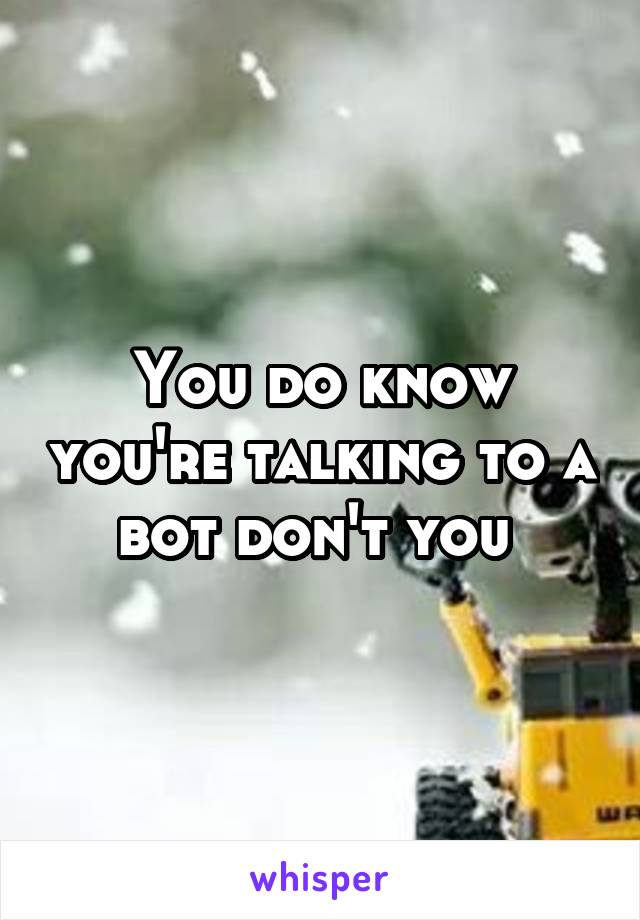 You do know you're talking to a bot don't you 