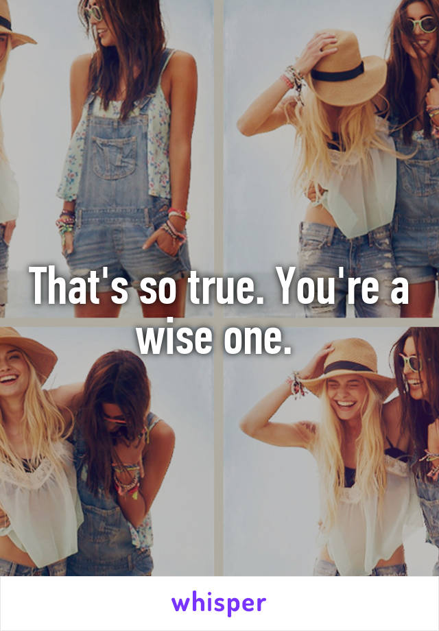 That's so true. You're a wise one. 