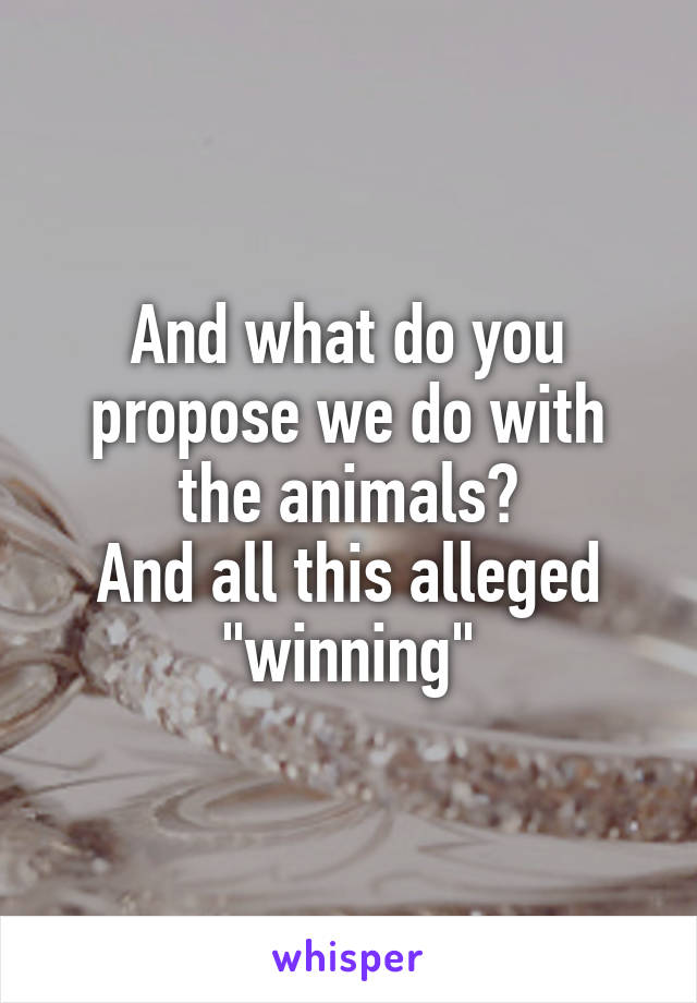 And what do you propose we do with the animals?
And all this alleged "winning"