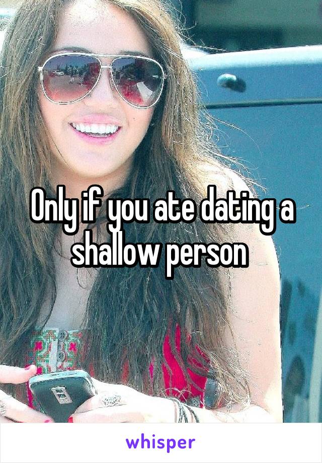 Only if you ate dating a shallow person 