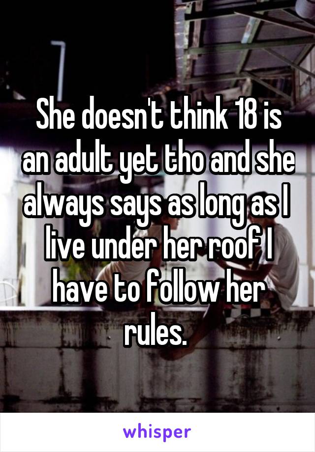 She doesn't think 18 is an adult yet tho and she always says as long as I  live under her roof I have to follow her rules. 