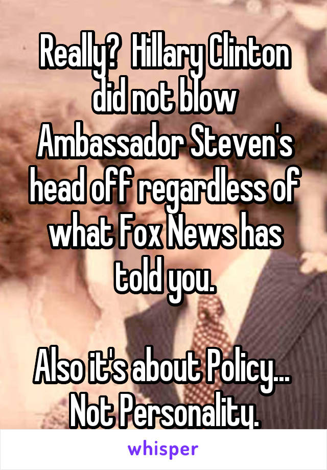 Really?  Hillary Clinton did not blow Ambassador Steven's head off regardless of what Fox News has told you.

Also it's about Policy...  Not Personality.