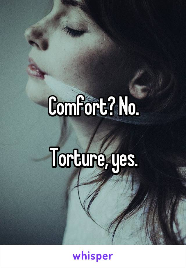 Comfort? No.

Torture, yes.