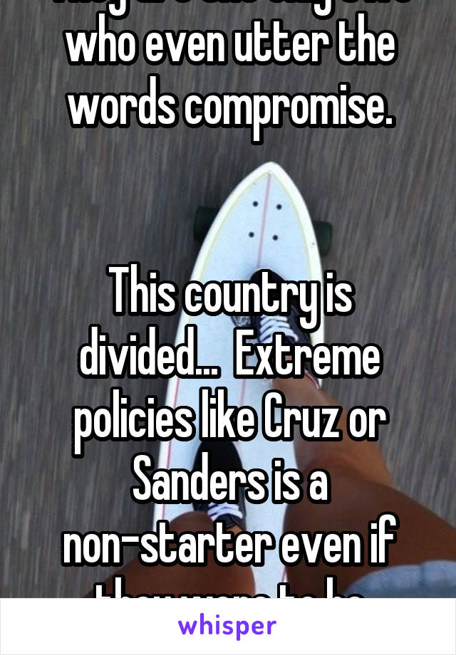 They are the only two who even utter the words compromise.


This country is divided...  Extreme policies like Cruz or Sanders is a non-starter even if they were to be elected.