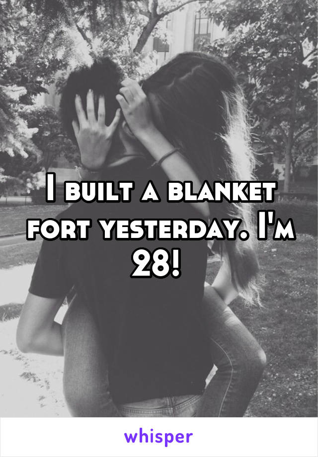 I built a blanket fort yesterday. I'm 28! 