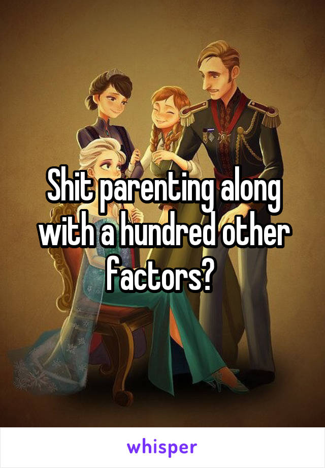 Shit parenting along with a hundred other factors? 