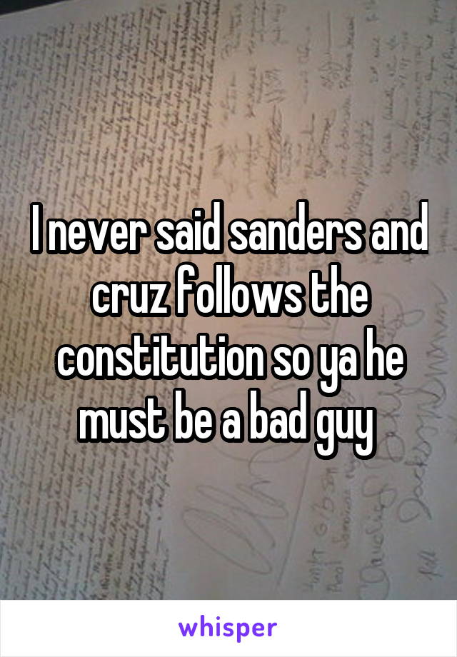 I never said sanders and cruz follows the constitution so ya he must be a bad guy 