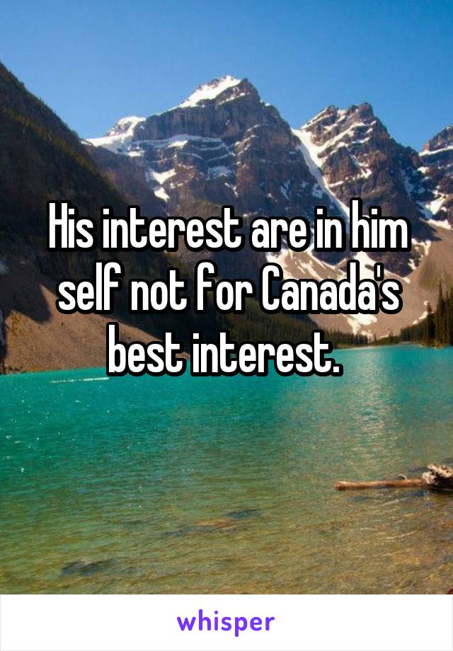 His interest are in him self not for Canada's best interest. 
