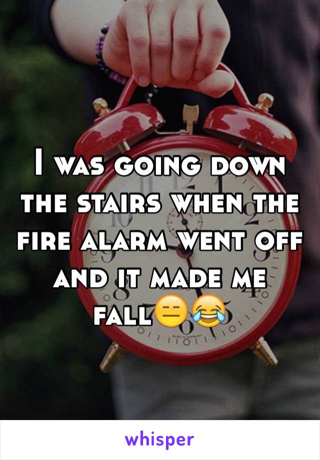 I was going down the stairs when the fire alarm went off and it made me fall😑😂
